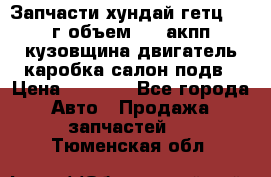 Запчасти хундай гетц 2010г объем 1.6 акпп кузовщина двигатель каробка салон подв › Цена ­ 1 000 - Все города Авто » Продажа запчастей   . Тюменская обл.